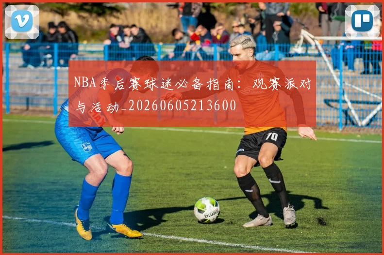 NBA季后赛球迷必备指南:观赛派对与活动_20260605213600