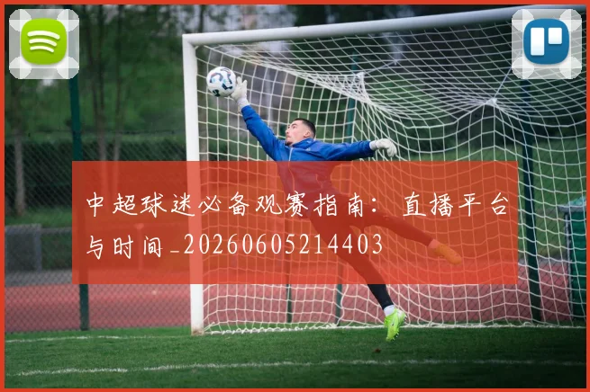中超球迷必备观赛指南:直播平台与时间_20260605214403