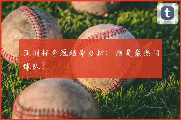 亚洲杯夺冠赔率分析：谁是最热门球队？