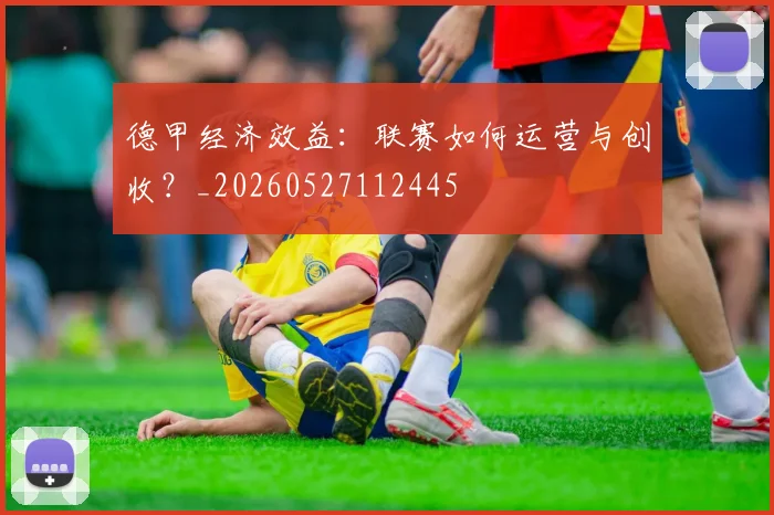 德甲经济效益:联赛如何运营与创收?_20260527112445