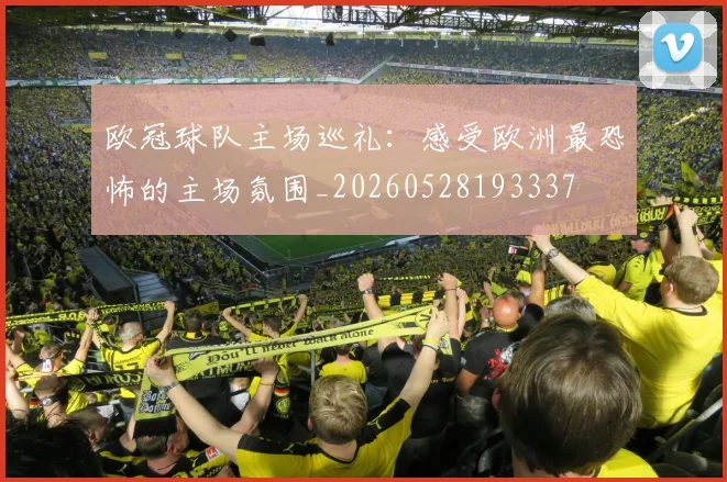 欧冠球队主场巡礼:感受欧洲最恐怖的主场氛围_20260528193337