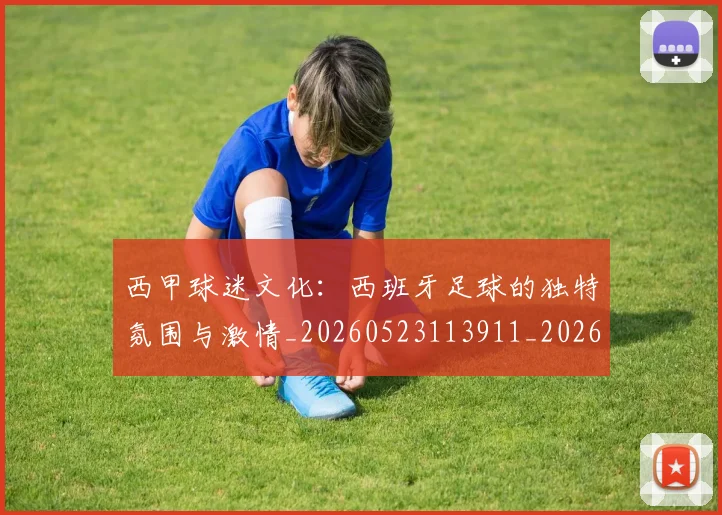西甲球迷文化:西班牙足球的独特氛围与激情_20260523113911_20260703181907