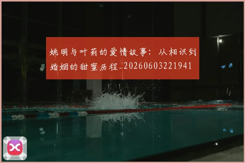 姚明与叶莉的爱情故事：从相识到婚姻的甜蜜历程_20260603221941
