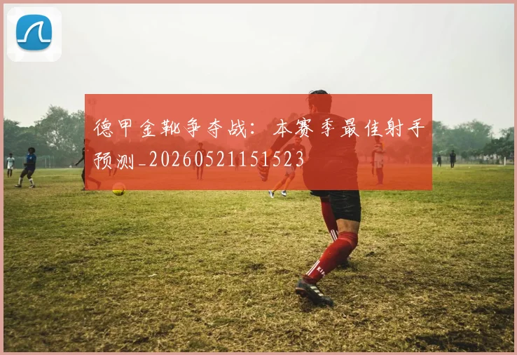 德甲金靴争夺战:本赛季最佳射手预测_20260521151523