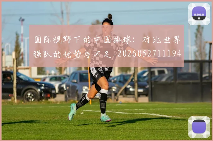 国际视野下的中国排球：对比世界强队的优势与不足_20260527111947