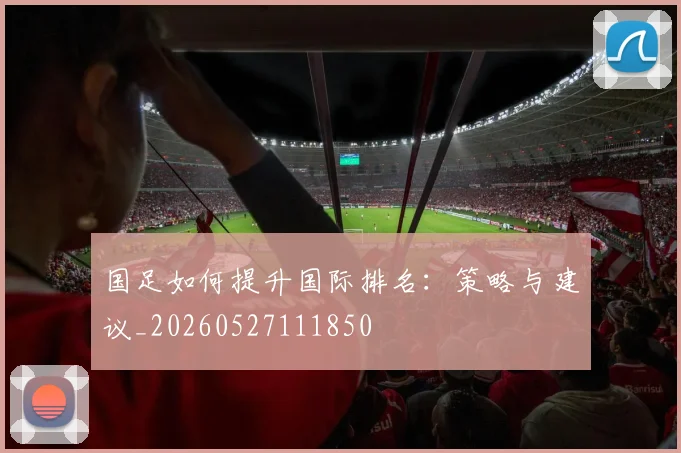 国足如何提升国际排名:策略与建议_20260527111850