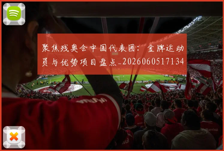 聚焦残奥会中国代表团：金牌运动员与优势项目盘点_20260605171340
