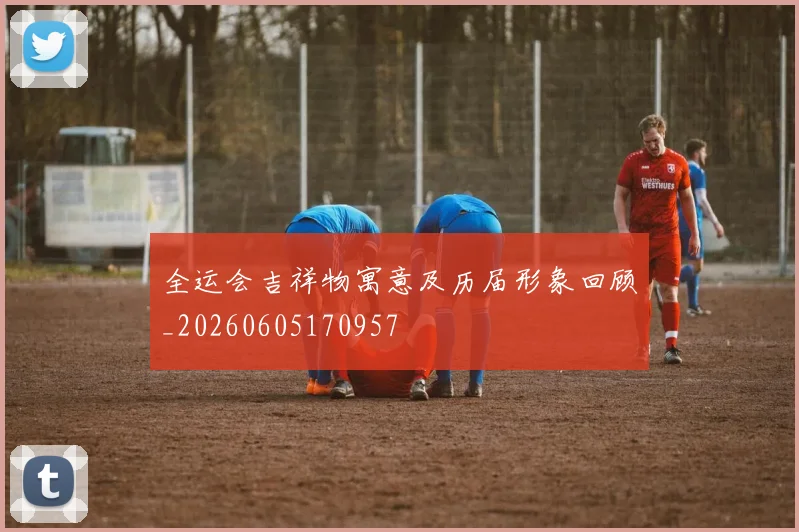 全运会吉祥物寓意及历届形象回顾_20260605170957