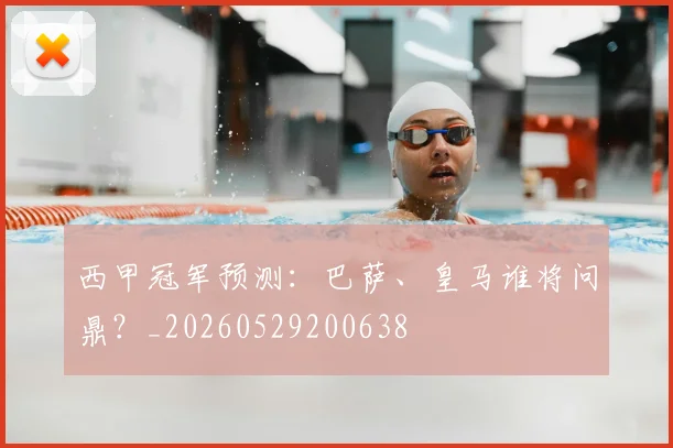 西甲冠军预测:巴萨、皇马谁将问鼎?_20260529200638
