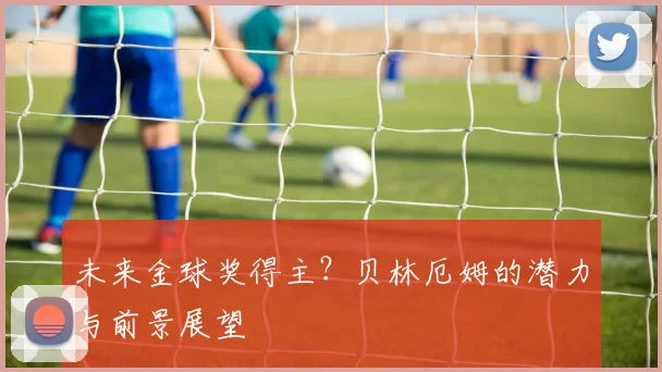 未来金球奖得主?贝林厄姆的潜力与前景展望