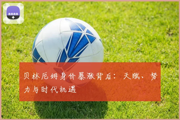 贝林厄姆身价暴涨背后：天赋、努力与时代机遇