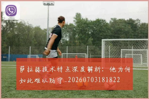 萨拉赫技术特点深度解析:他为何如此难以防守_20260703181822
