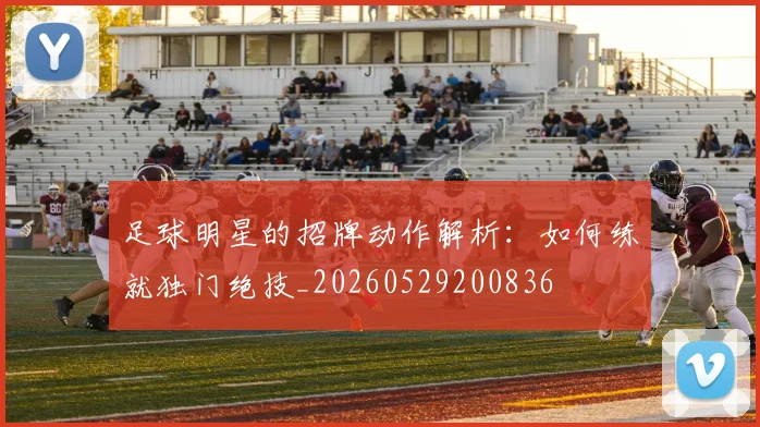 足球明星的招牌动作解析:如何练就独门绝技_20260529200836