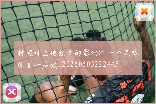 村超对当地经济的影响：一个足球改变一座城_20260603222445