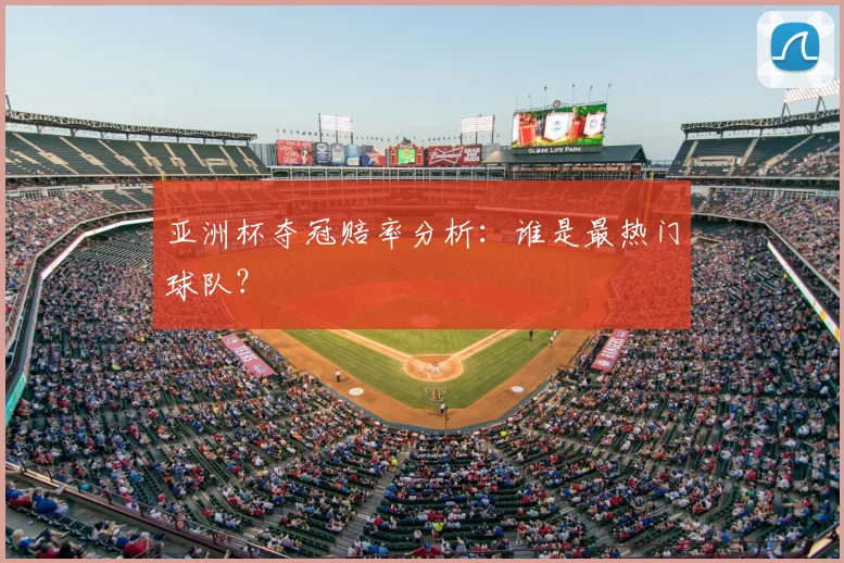 亚洲杯夺冠赔率分析：谁是最热门球队？