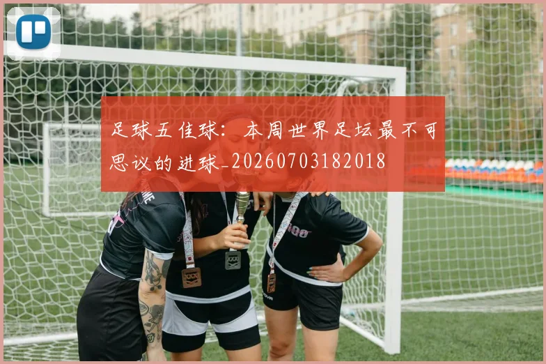 足球五佳球：本周世界足坛最不可思议的进球_20260703182018