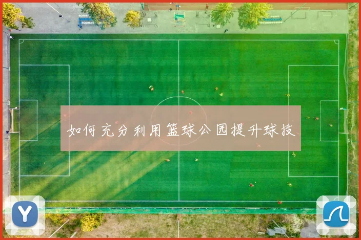 如何充分利用篮球公园提升球技