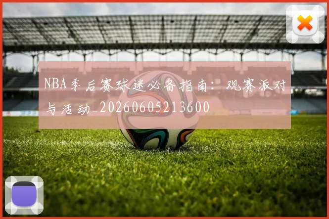 NBA季后赛球迷必备指南：观赛派对与活动_20260605213600