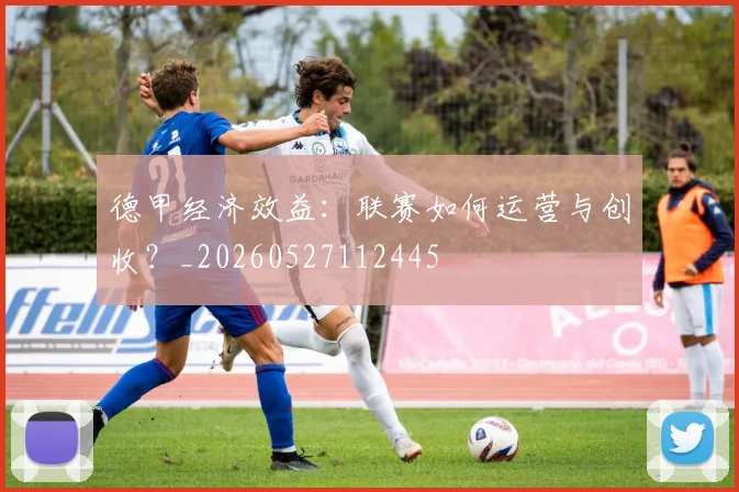 德甲经济效益：联赛如何运营与创收？_20260527112445