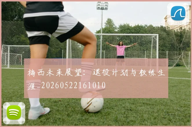 梅西未来展望:退役计划与教练生涯_20260522161010