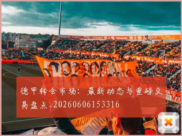 德甲转会市场:最新动态与重磅交易盘点_20260606153316