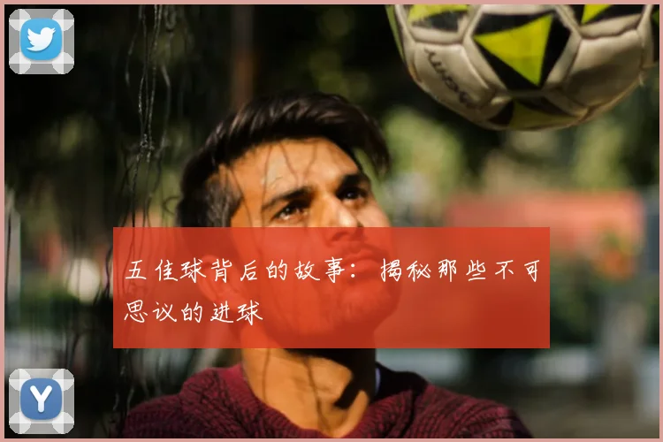 五佳球背后的故事:揭秘那些不可思议的进球