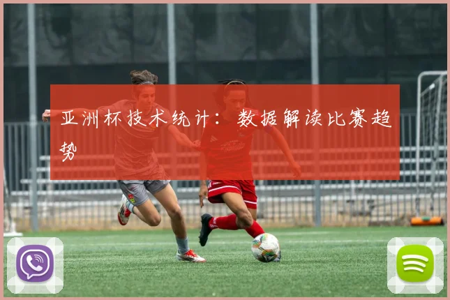 亚洲杯技术统计：数据解读比赛趋势