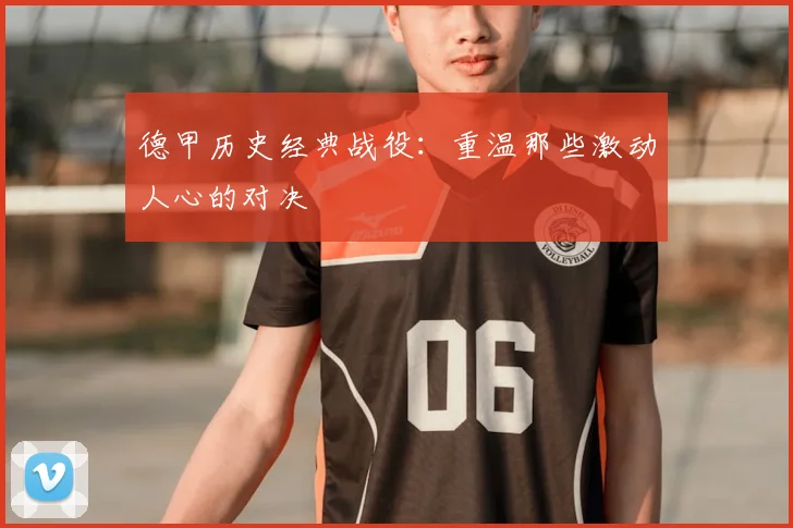 德甲历史经典战役：重温那些激动人心的对决