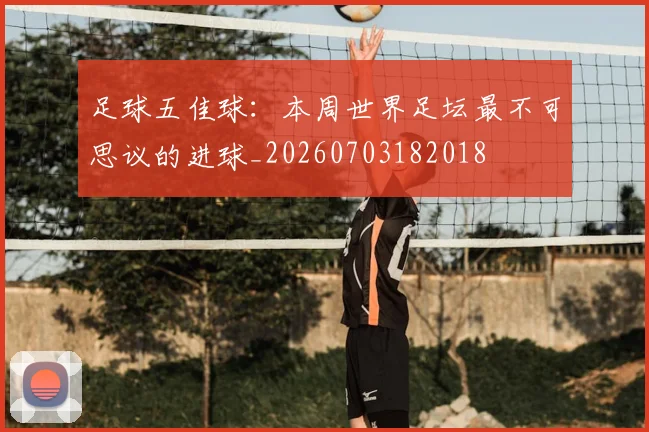 足球五佳球：本周世界足坛最不可思议的进球_20260703182018