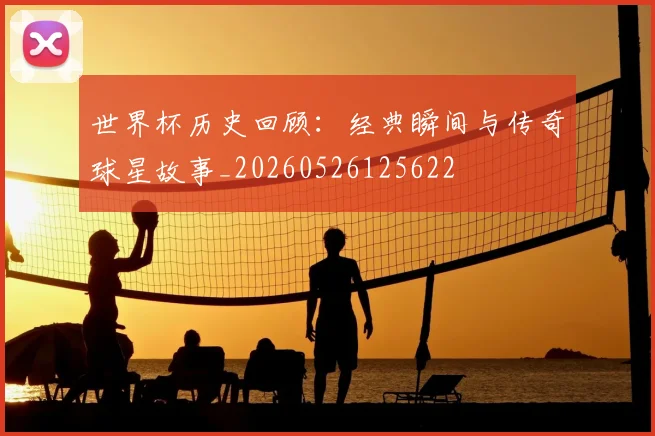 世界杯历史回顾:经典瞬间与传奇球星故事_20260526125622