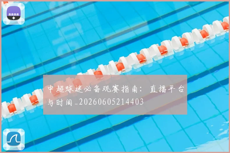中超球迷必备观赛指南：直播平台与时间_20260605214403