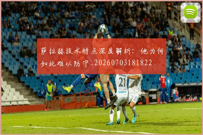 萨拉赫技术特点深度解析:他为何如此难以防守_20260703181822
