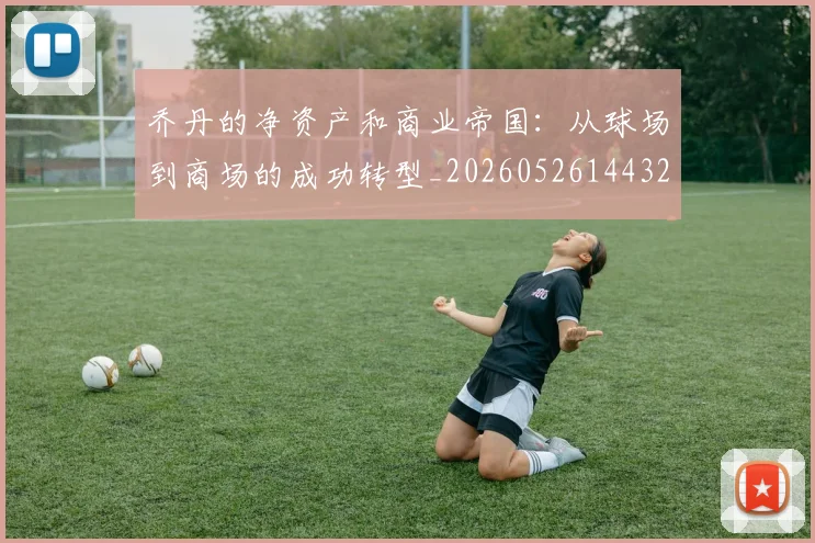 乔丹的净资产和商业帝国:从球场到商场的成功转型_20260526144325