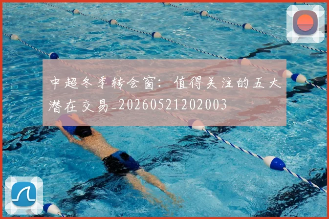 中超冬季转会窗：值得关注的五大潜在交易_20260521202003