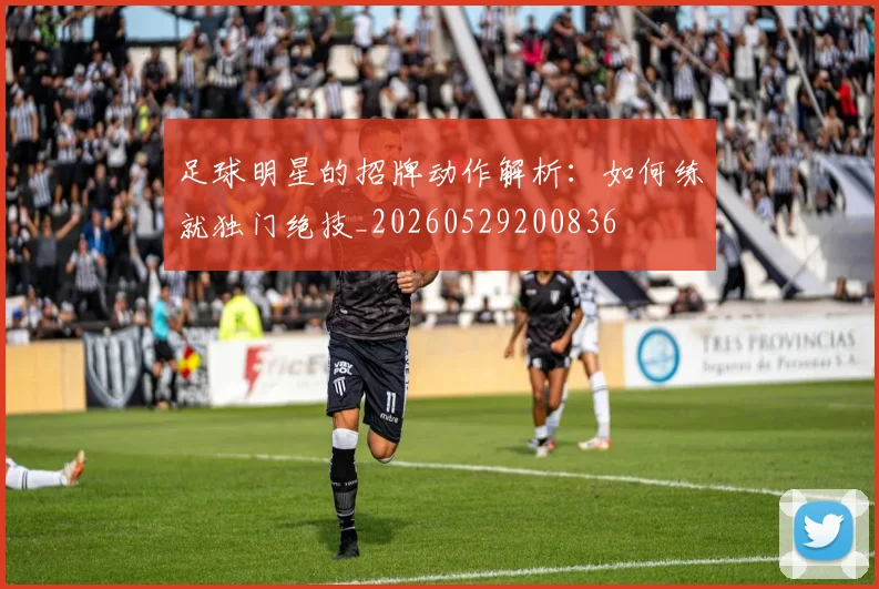 足球明星的招牌动作解析：如何练就独门绝技_20260529200836