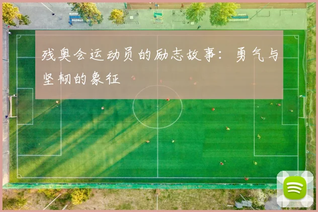 残奥会运动员的励志故事：勇气与坚韧的象征