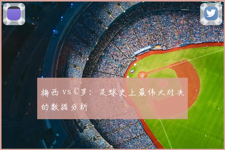 梅西 vs C罗：足球史上最伟大对决的数据分析