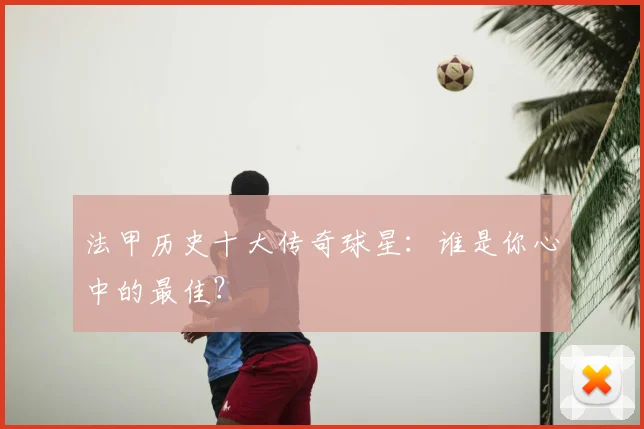 法甲历史十大传奇球星:谁是你心中的最佳?