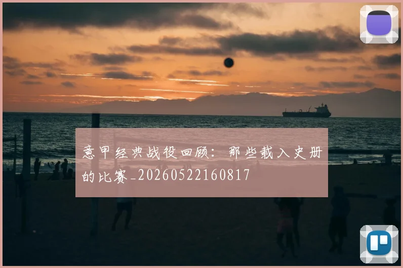 意甲经典战役回顾:那些载入史册的比赛_20260522160817