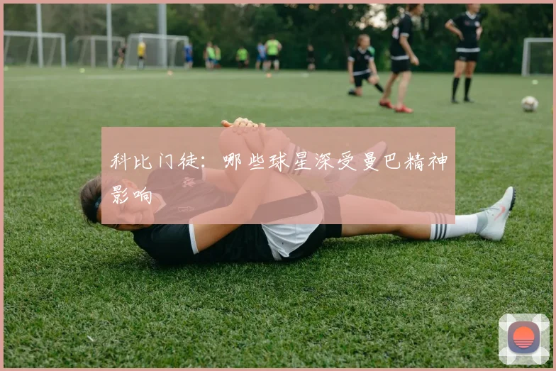 科比门徒：哪些球星深受曼巴精神影响