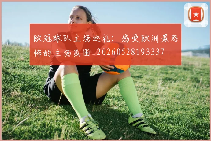 欧冠球队主场巡礼：感受欧洲最恐怖的主场氛围_20260528193337