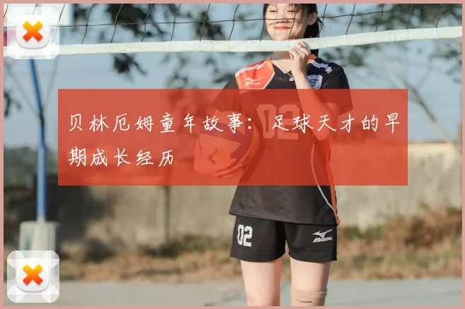贝林厄姆童年故事：足球天才的早期成长经历