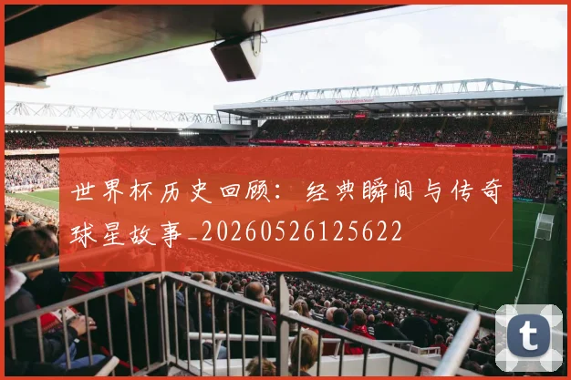 世界杯历史回顾:经典瞬间与传奇球星故事_20260526125622