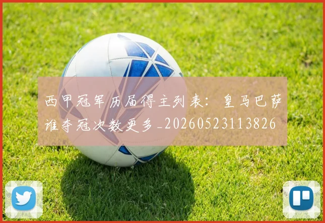 西甲冠军历届得主列表:皇马巴萨谁夺冠次数更多_20260523113826