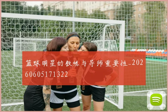 篮球明星的教练与导师重要性_20260605171322