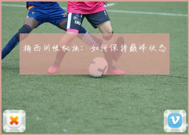 梅西训练秘诀:如何保持巅峰状态
