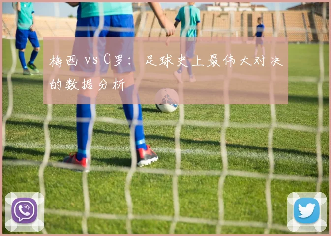 梅西 vs C罗：足球史上最伟大对决的数据分析