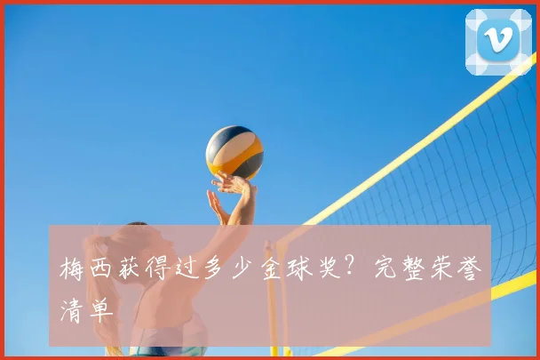 梅西获得过多少金球奖？完整荣誉清单