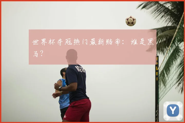 世界杯夺冠热门最新赔率:谁是黑马?