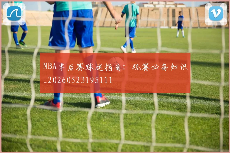 NBA季后赛球迷指南:观赛必备知识_20260523195111